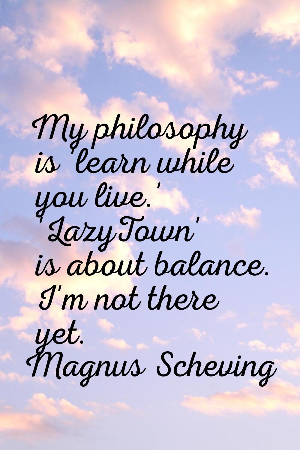 My philosophy is 'learn while you live.' 'LazyTown' is about balance. I'm not there yet.