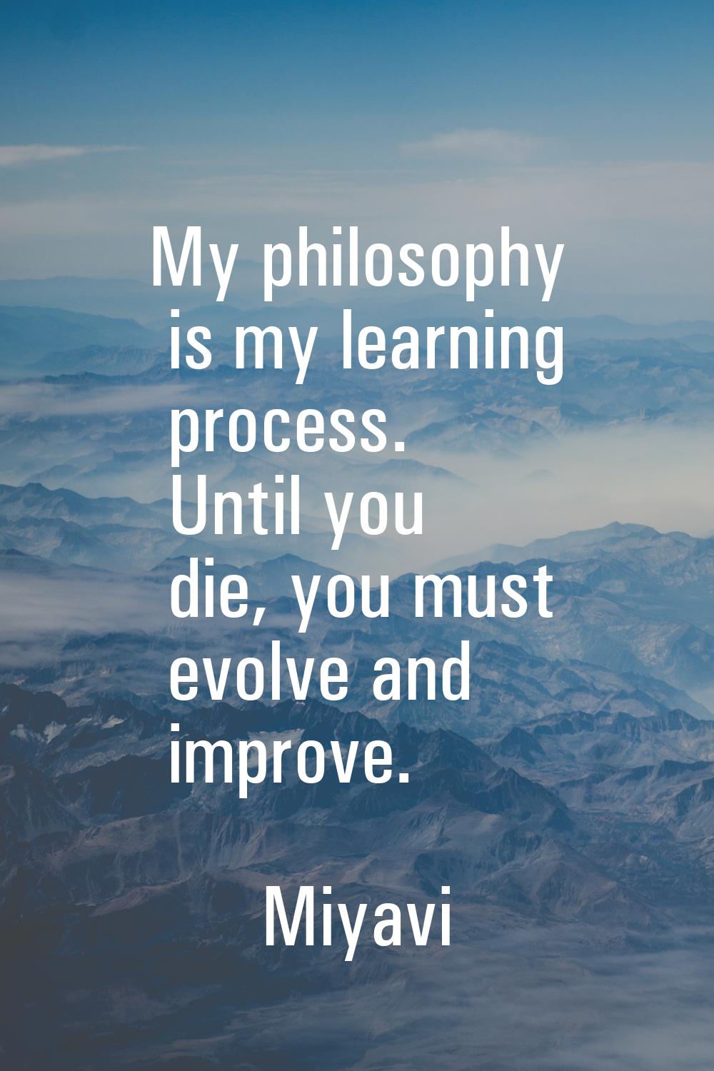 My philosophy is my learning process. Until you die, you must evolve and improve.