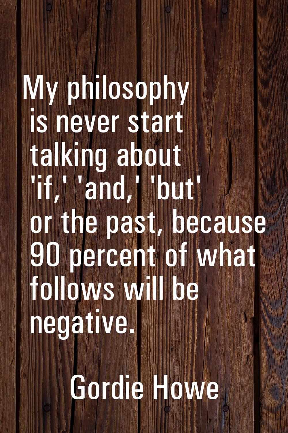 My philosophy is never start talking about 'if,' 'and,' 'but' or the past, because 90 percent of wh