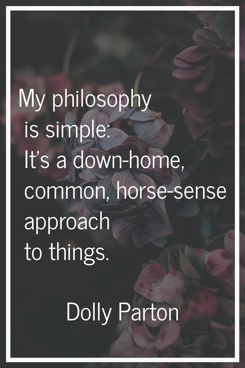 My philosophy is simple: It's a down-home, common, horse-sense approach to things.