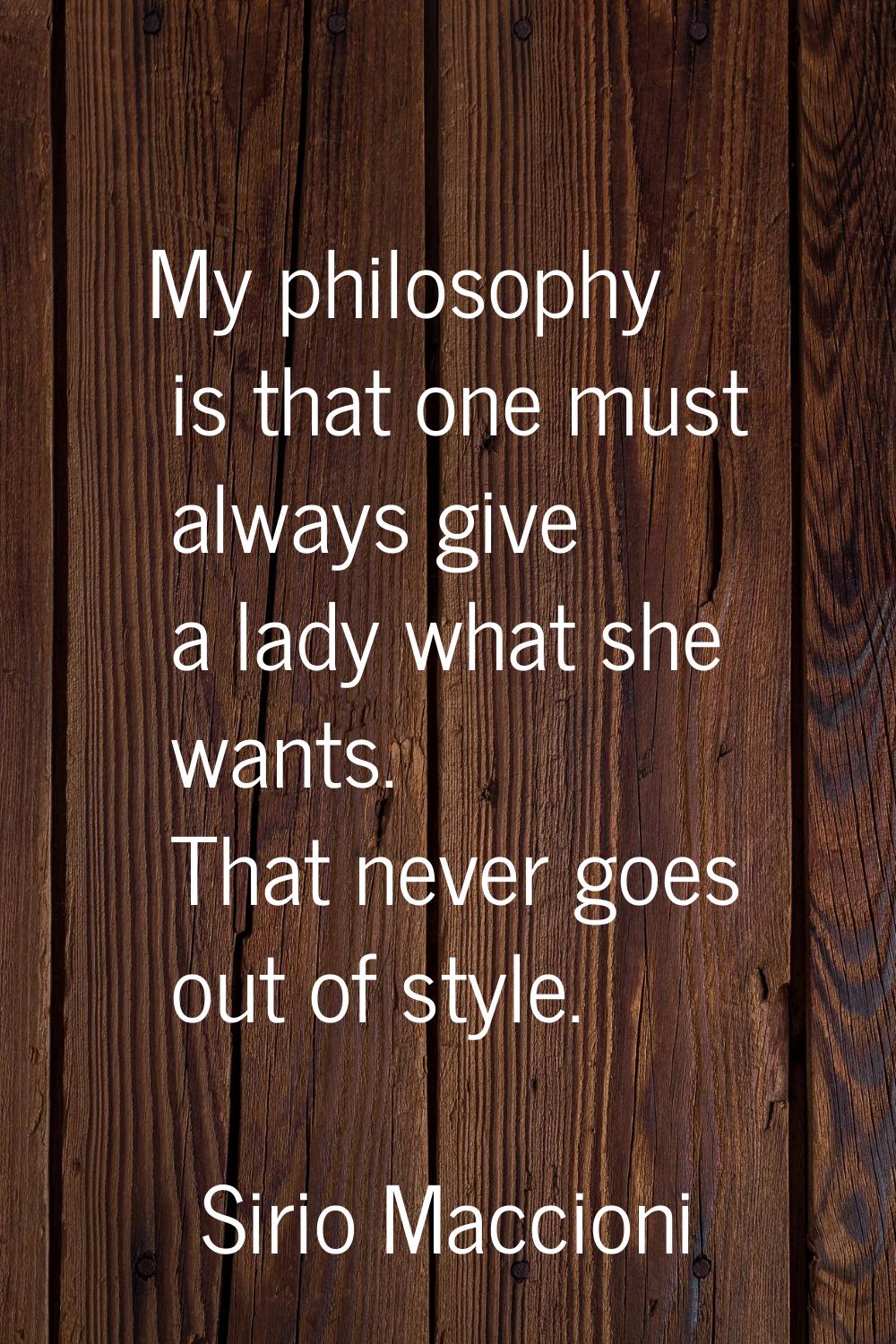 My philosophy is that one must always give a lady what she wants. That never goes out of style.