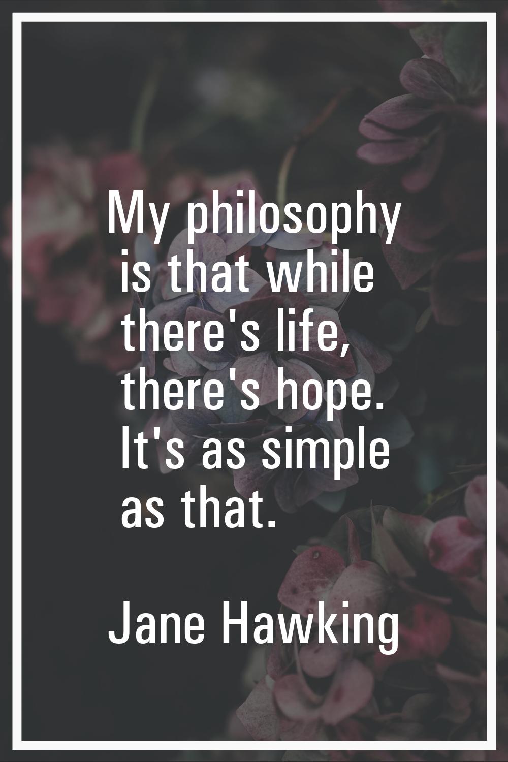 My philosophy is that while there's life, there's hope. It's as simple as that.