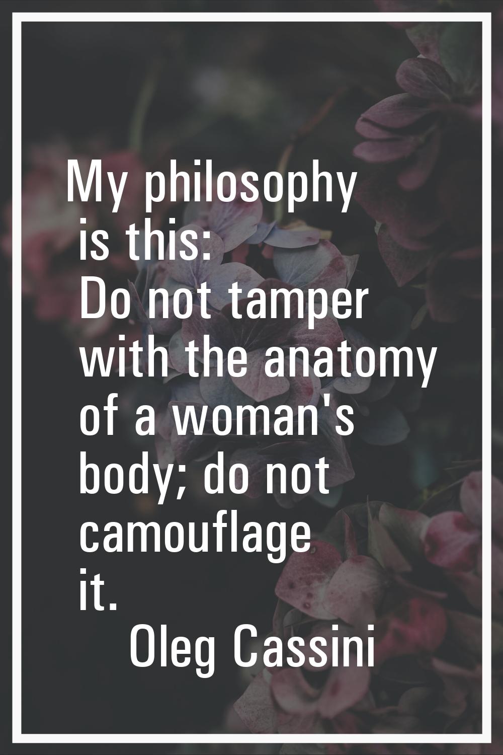 My philosophy is this: Do not tamper with the anatomy of a woman's body; do not camouflage it.