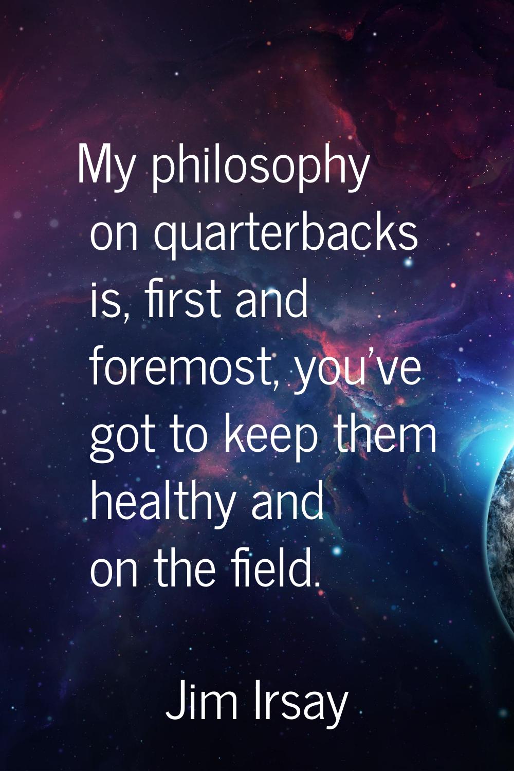 My philosophy on quarterbacks is, first and foremost, you've got to keep them healthy and on the fi