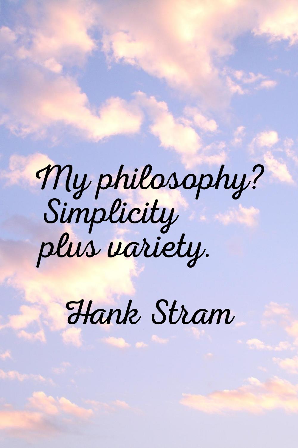 My philosophy? Simplicity plus variety.