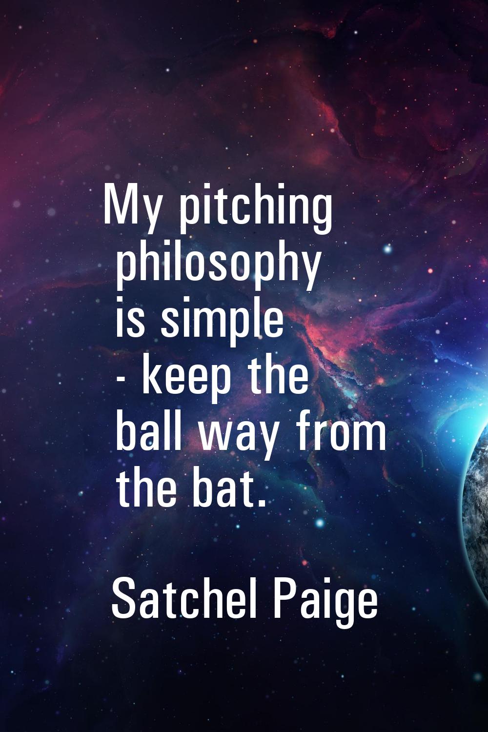 My pitching philosophy is simple - keep the ball way from the bat.