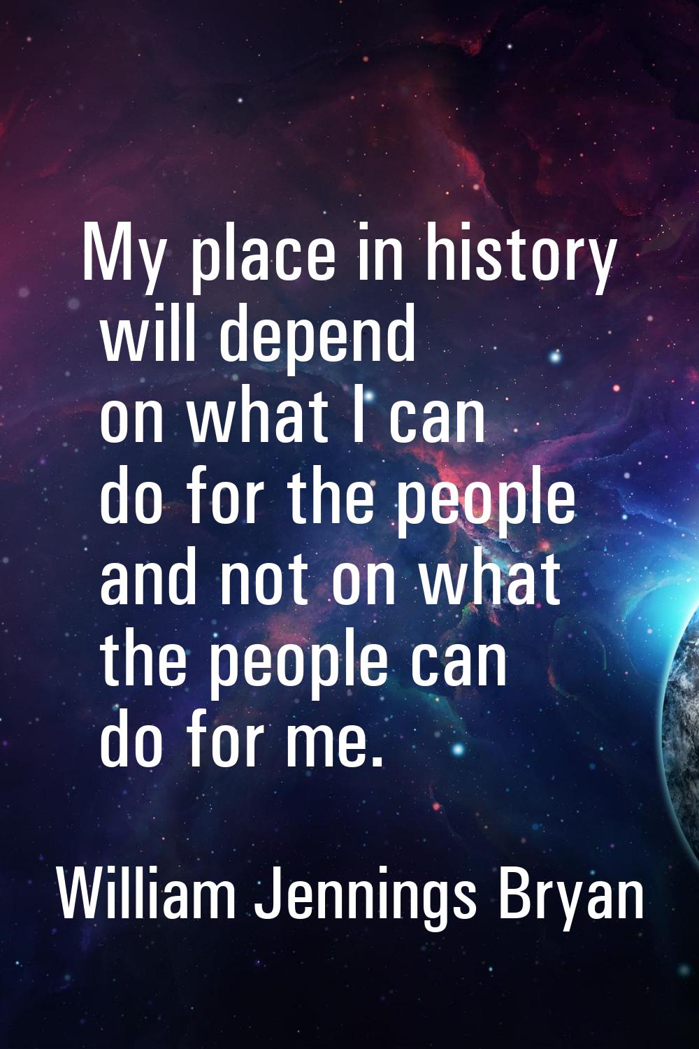 My place in history will depend on what I can do for the people and not on what the people can do f