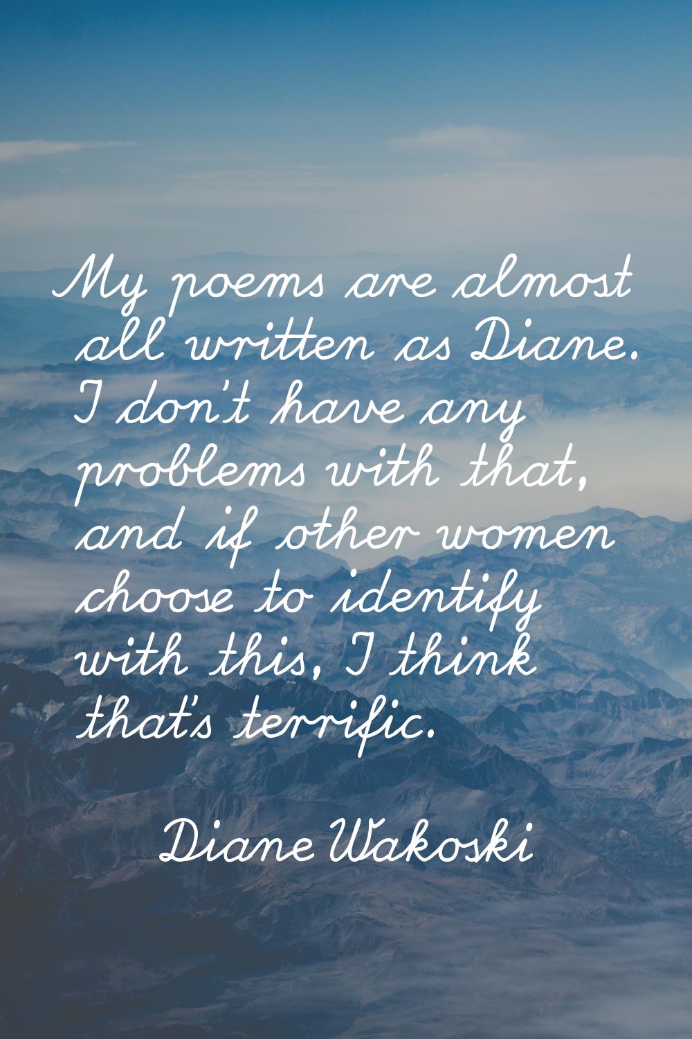 My poems are almost all written as Diane. I don't have any problems with that, and if other women c