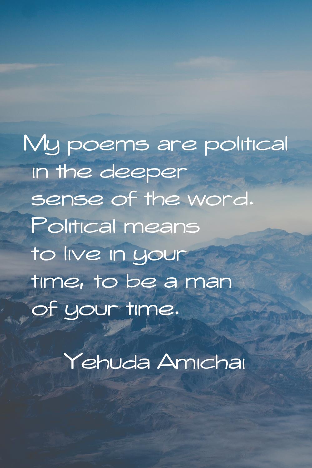 My poems are political in the deeper sense of the word. Political means to live in your time, to be