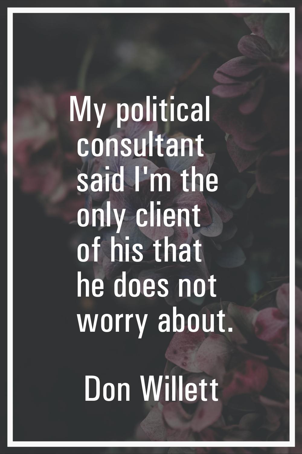 My political consultant said I'm the only client of his that he does not worry about.