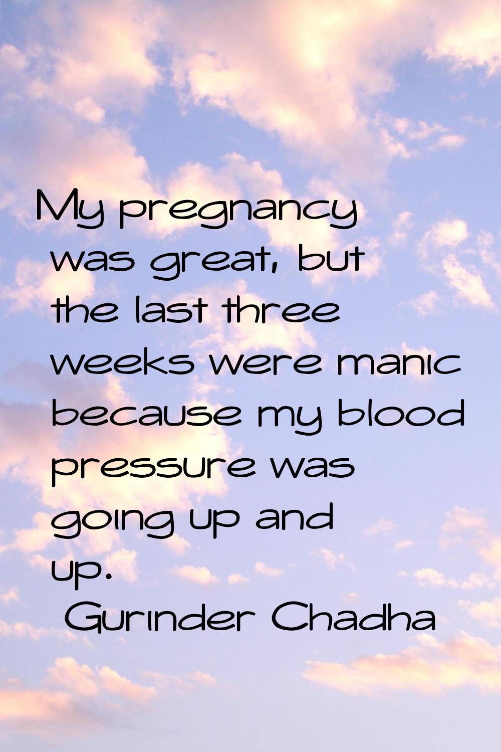 My pregnancy was great, but the last three weeks were manic because my blood pressure was going up 