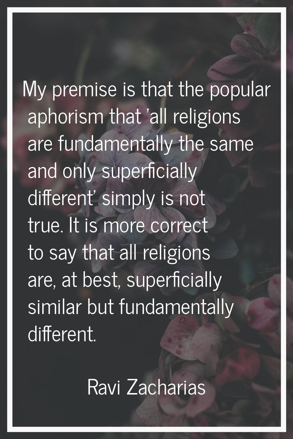 My premise is that the popular aphorism that 'all religions are fundamentally the same and only sup
