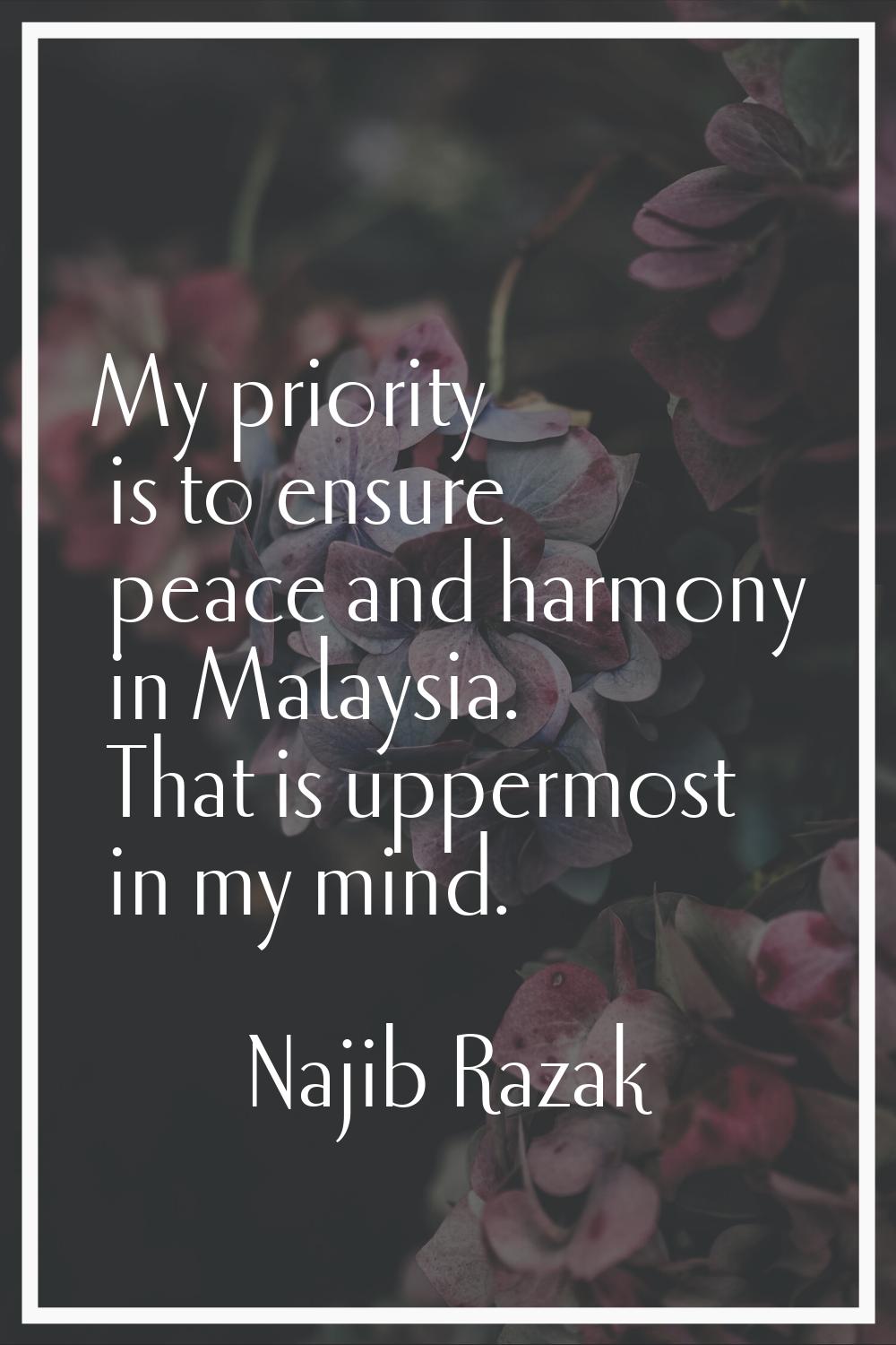 My priority is to ensure peace and harmony in Malaysia. That is uppermost in my mind.
