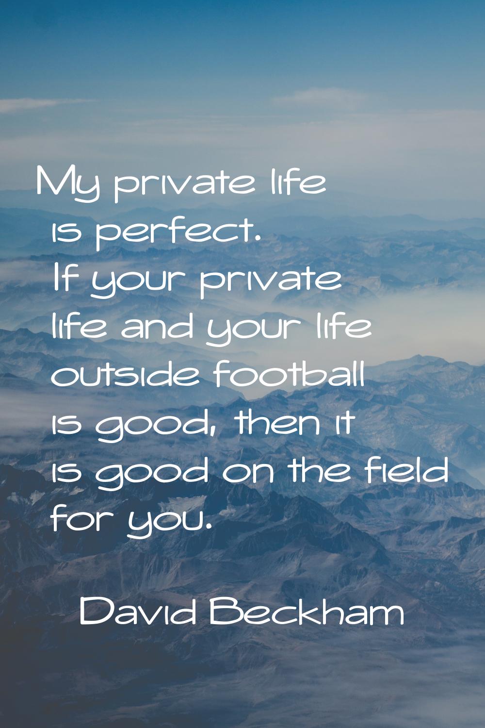 My private life is perfect. If your private life and your life outside football is good, then it is