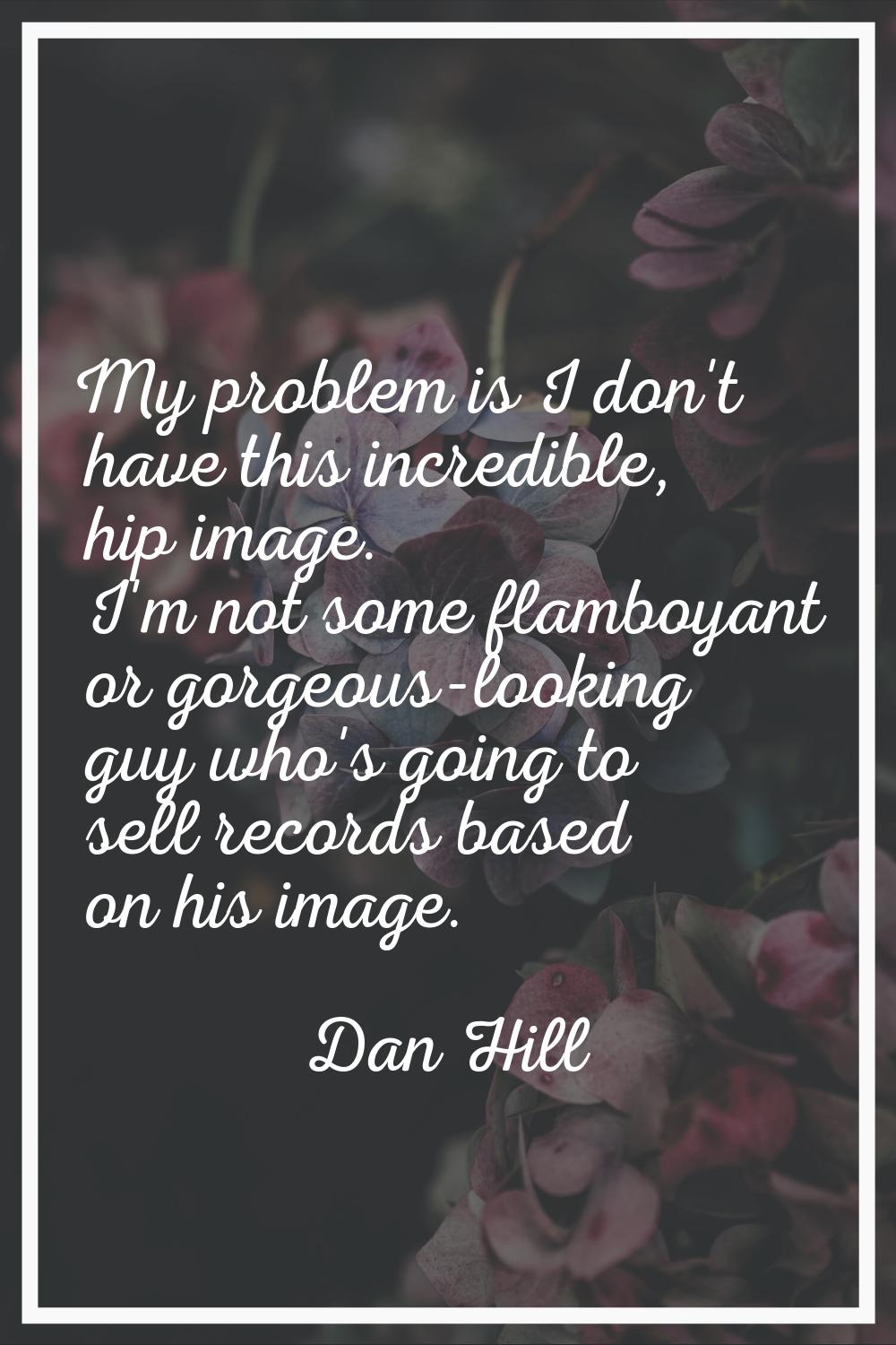 My problem is I don't have this incredible, hip image. I'm not some flamboyant or gorgeous-looking 