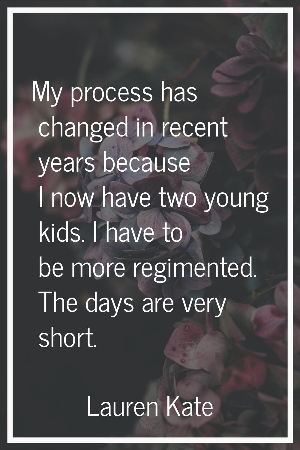 My process has changed in recent years because I now have two young kids. I have to be more regimen