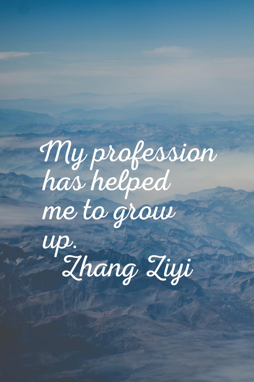 My profession has helped me to grow up.