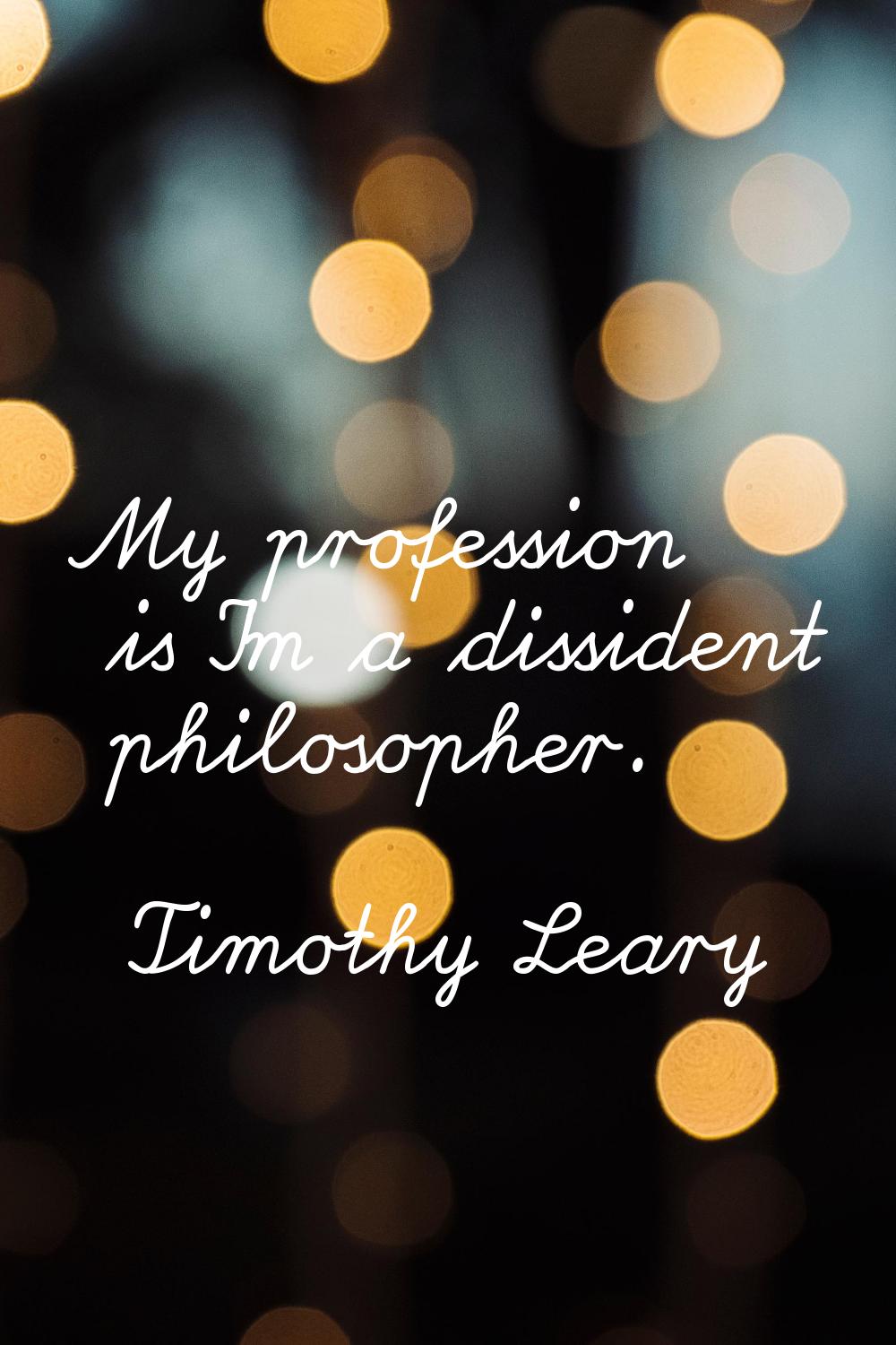 My profession is I'm a dissident philosopher.
