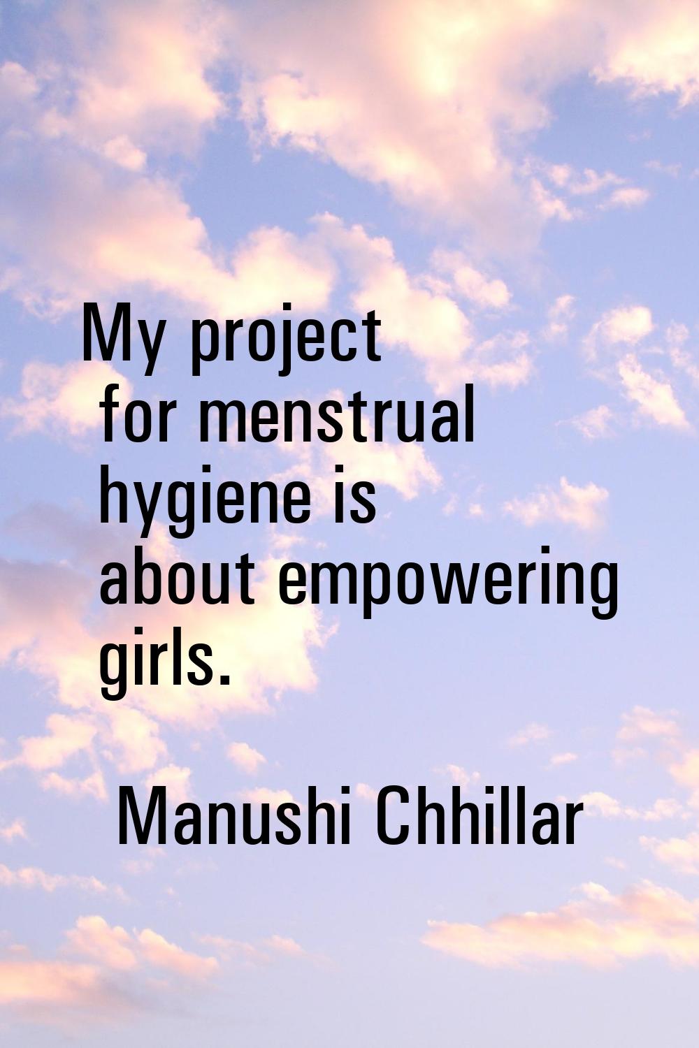 My project for menstrual hygiene is about empowering girls.