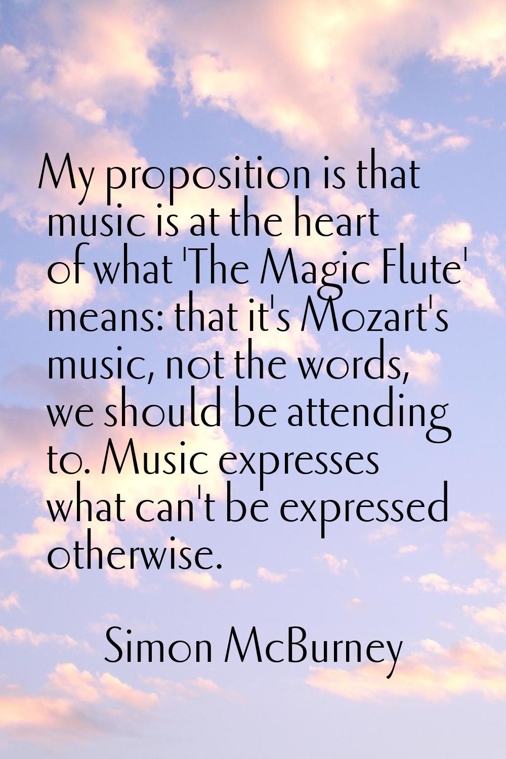 My proposition is that music is at the heart of what 'The Magic Flute' means: that it's Mozart's mu
