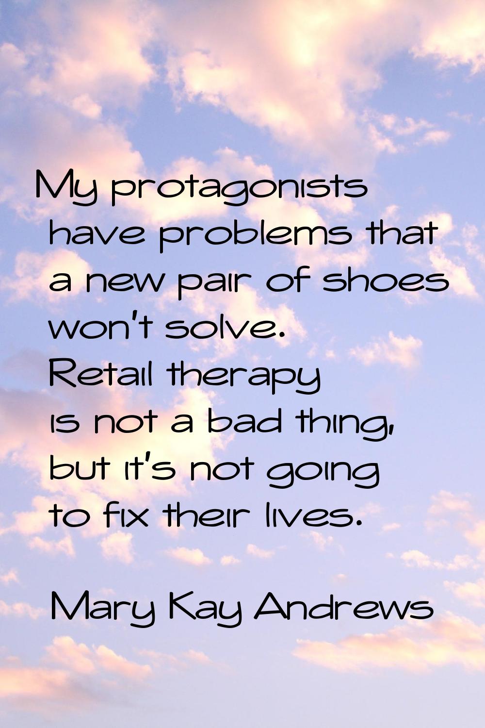 My protagonists have problems that a new pair of shoes won't solve. Retail therapy is not a bad thi