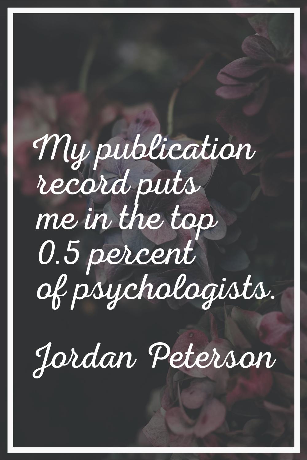 My publication record puts me in the top 0.5 percent of psychologists.