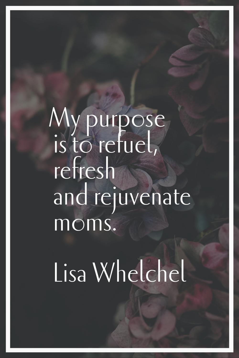 My purpose is to refuel, refresh and rejuvenate moms.