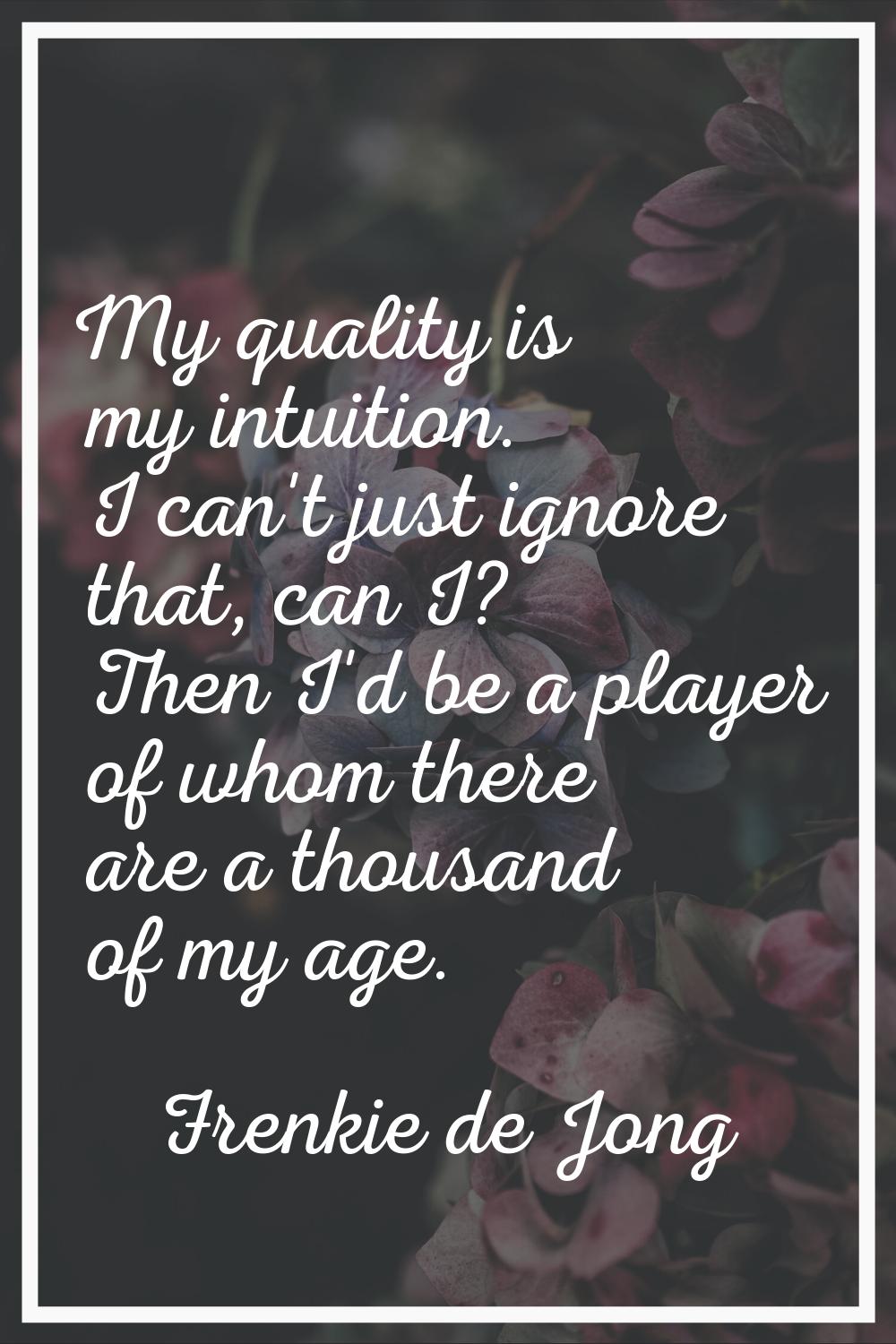 My quality is my intuition. I can't just ignore that, can I? Then I'd be a player of whom there are