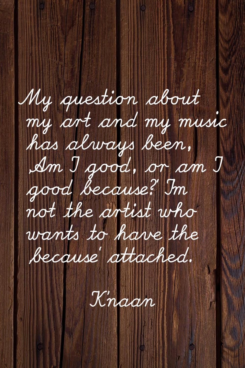 My question about my art and my music has always been, 'Am I good, or am I good because?' I'm not t