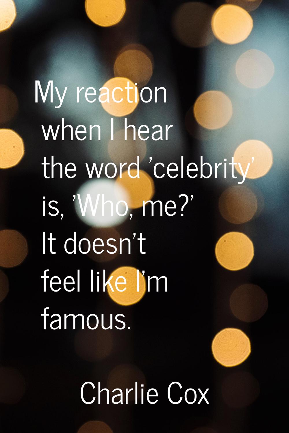 My reaction when I hear the word 'celebrity' is, 'Who, me?' It doesn't feel like I'm famous.