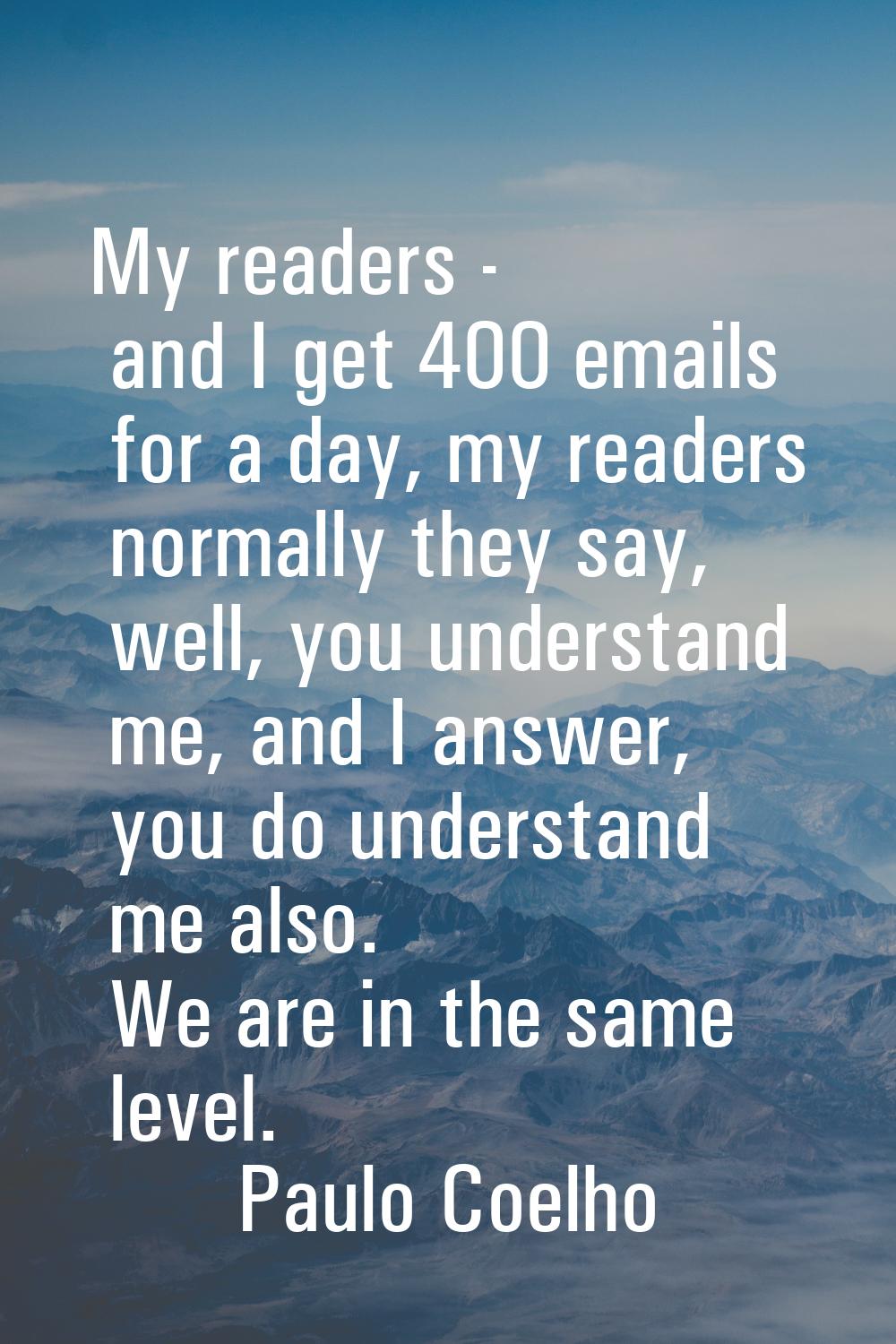 My readers - and I get 400 emails for a day, my readers normally they say, well, you understand me,