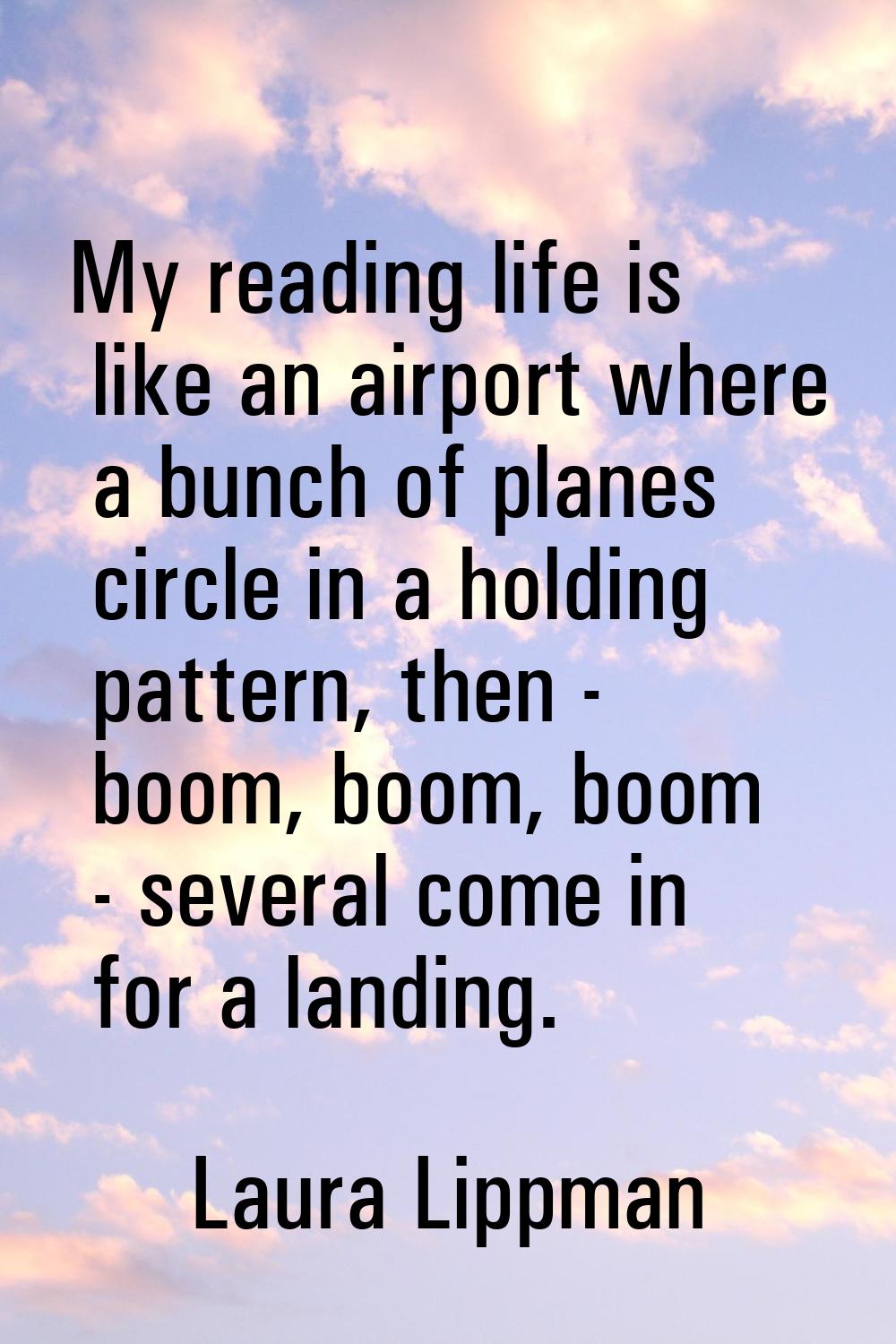 My reading life is like an airport where a bunch of planes circle in a holding pattern, then - boom