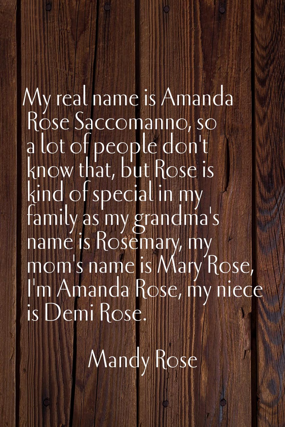 My real name is Amanda Rose Saccomanno, so a lot of people don't know that, but Rose is kind of spe