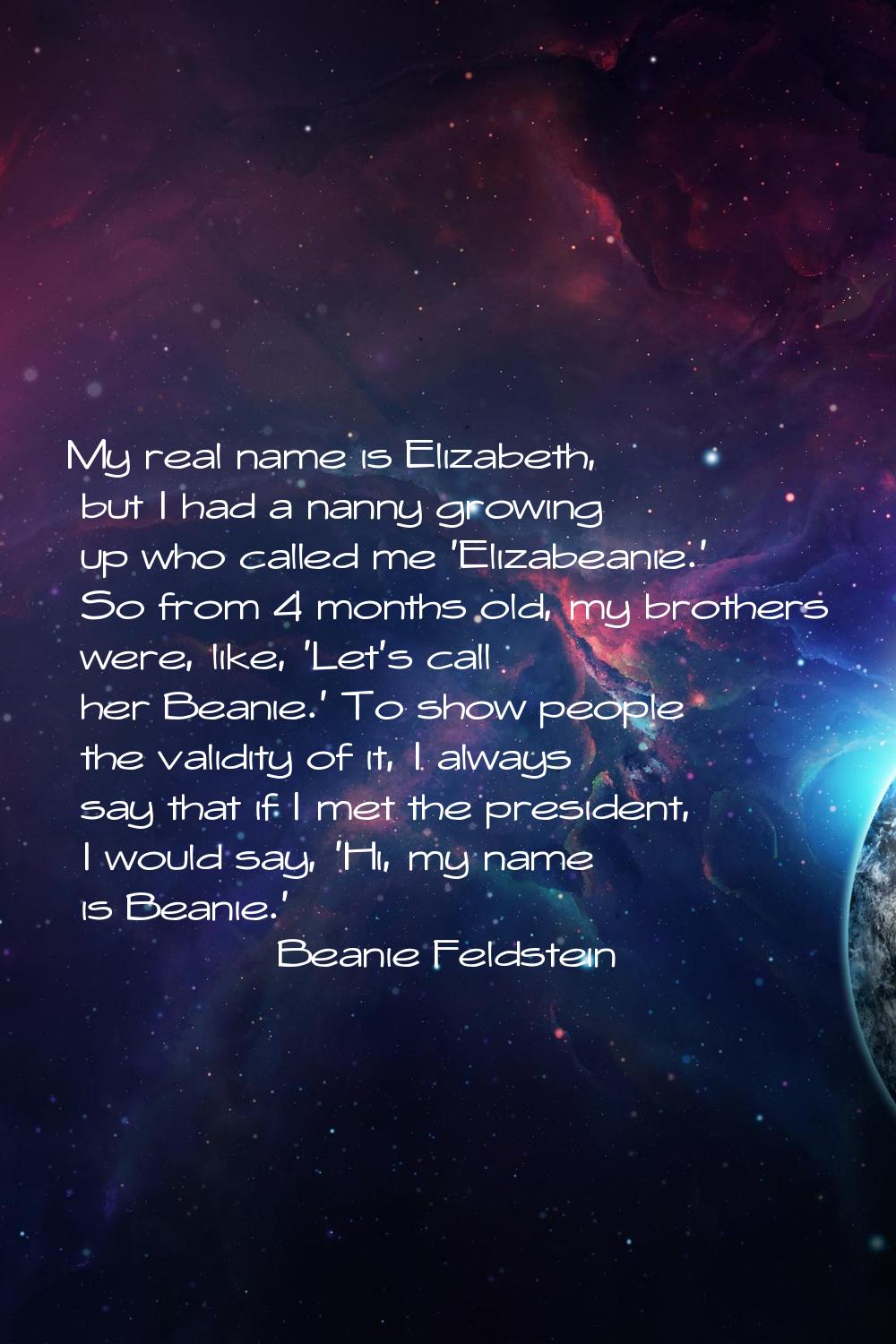 My real name is Elizabeth, but I had a nanny growing up who called me 'Elizabeanie.' So from 4 mont