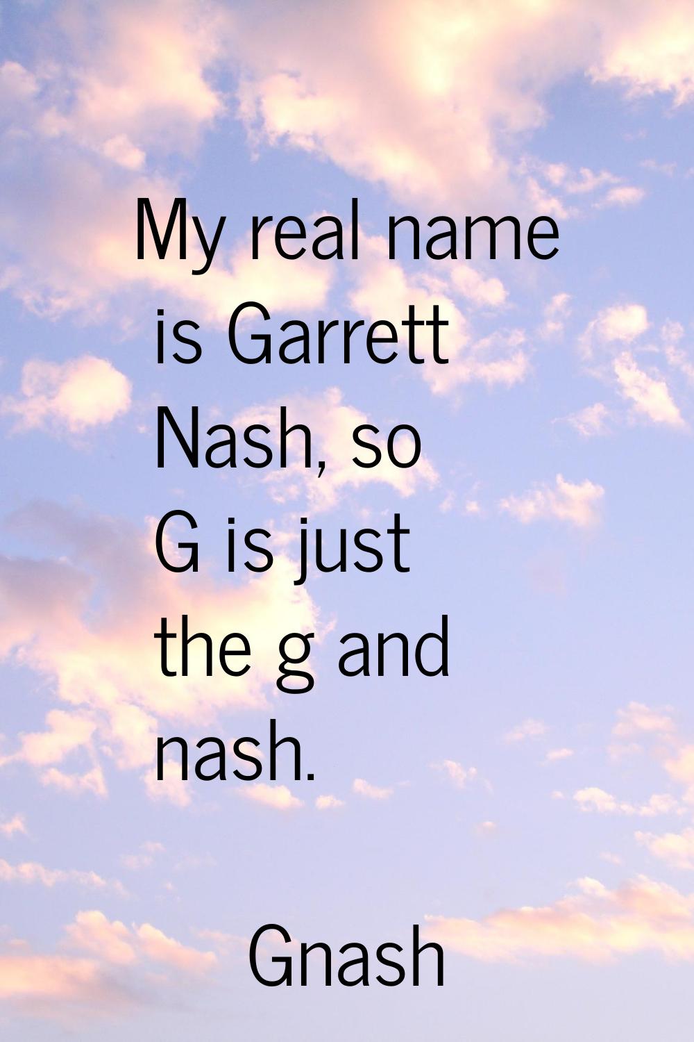My real name is Garrett Nash, so G is just the g and nash.