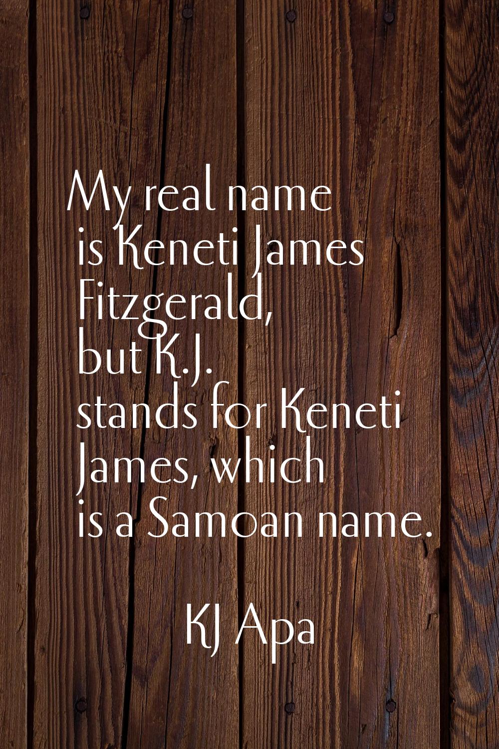 My real name is Keneti James Fitzgerald, but K.J. stands for Keneti James, which is a Samoan name.