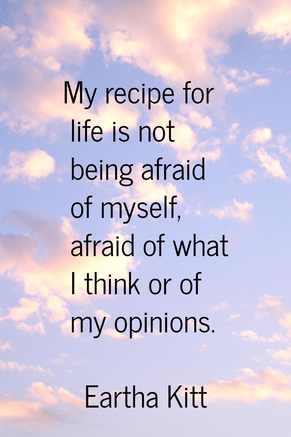 My recipe for life is not being afraid of myself, afraid of what I think or of my opinions.