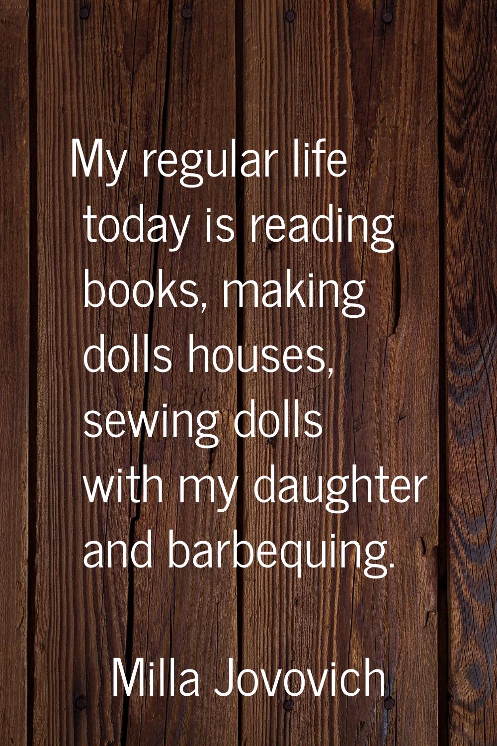 My regular life today is reading books, making dolls houses, sewing dolls with my daughter and barb