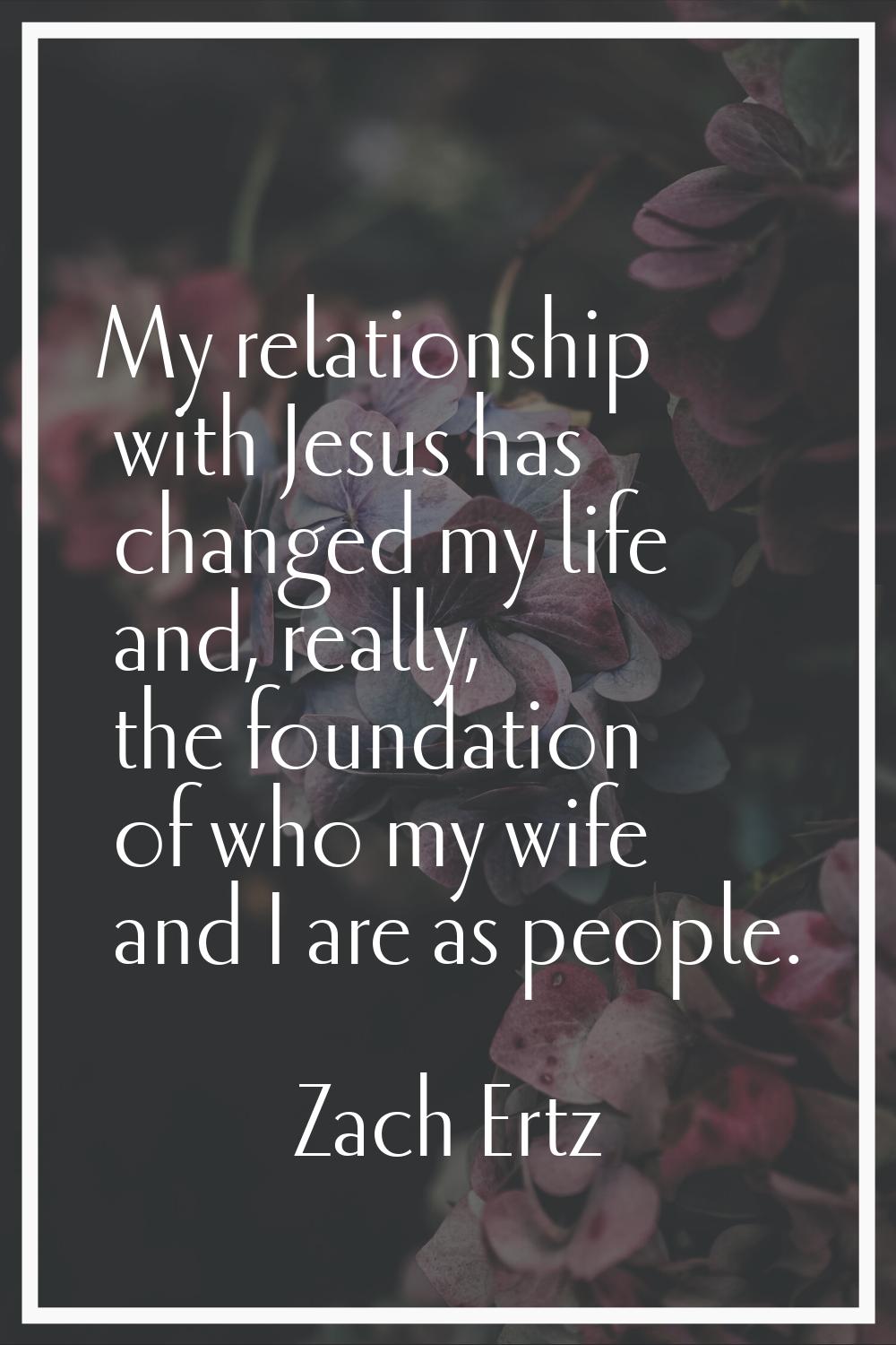 My relationship with Jesus has changed my life and, really, the foundation of who my wife and I are
