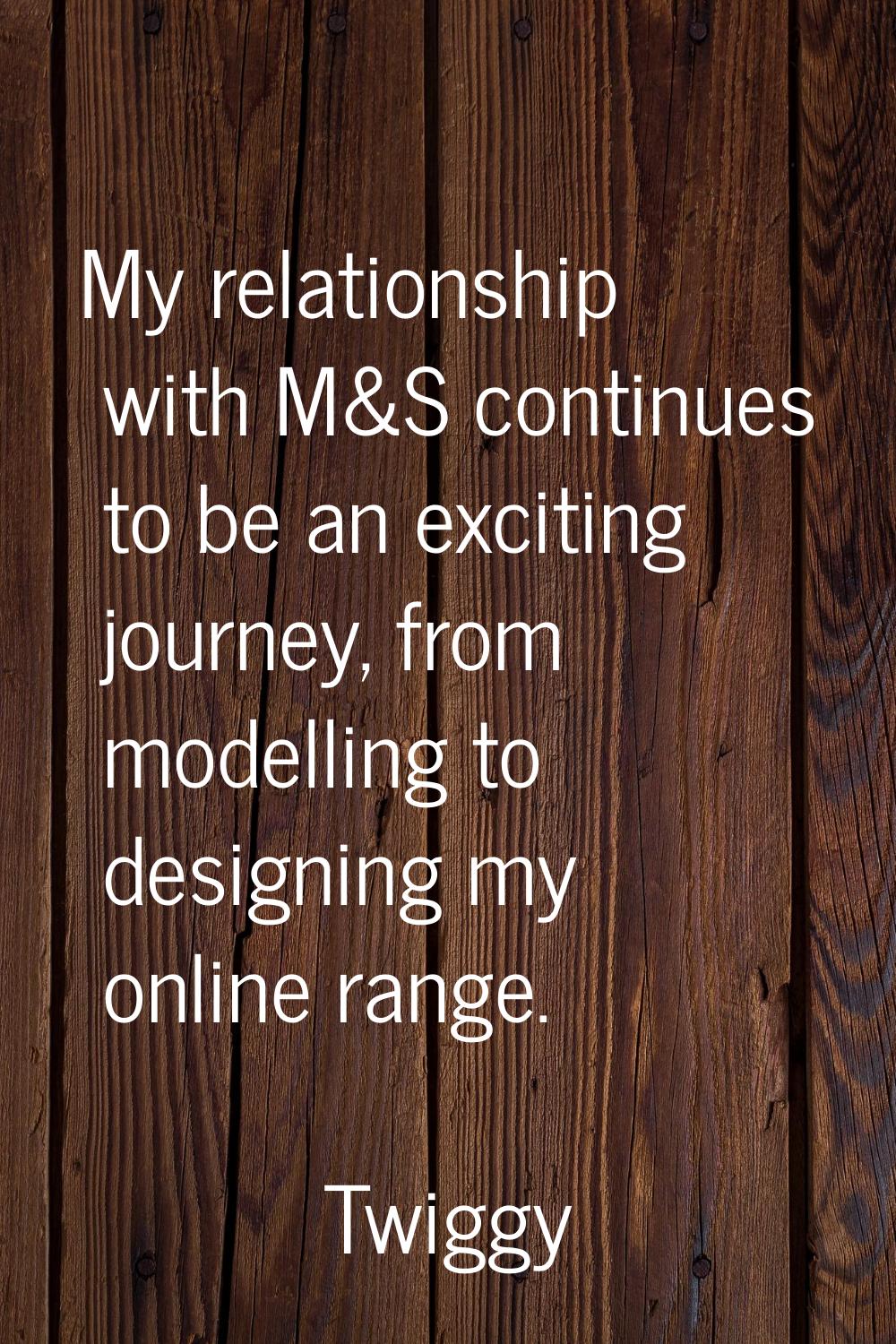 My relationship with M&S continues to be an exciting journey, from modelling to designing my online