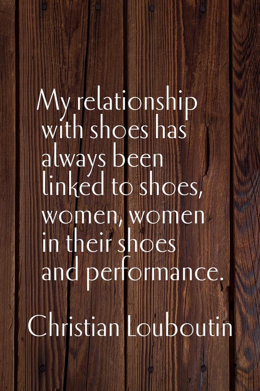 My relationship with shoes has always been linked to shoes, women, women in their shoes and perform