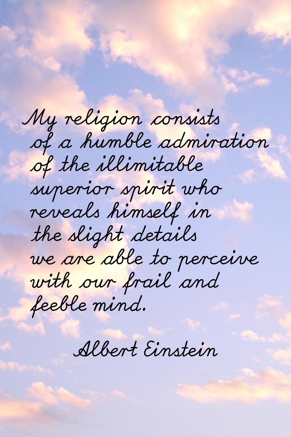 My religion consists of a humble admiration of the illimitable superior spirit who reveals himself 