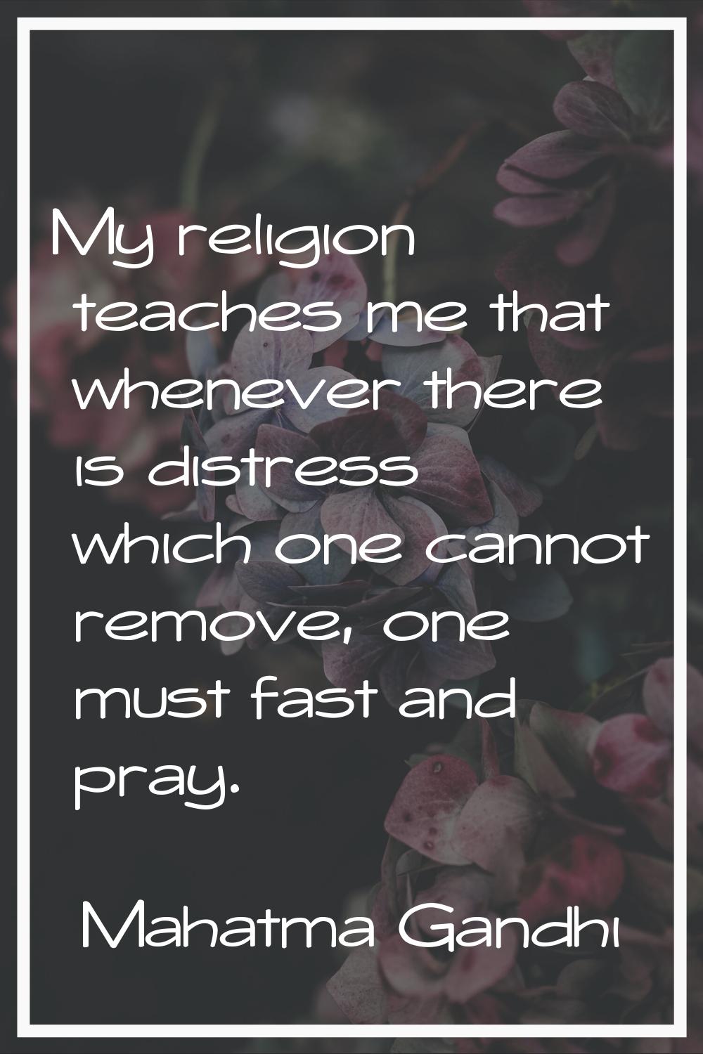 My religion teaches me that whenever there is distress which one cannot remove, one must fast and p