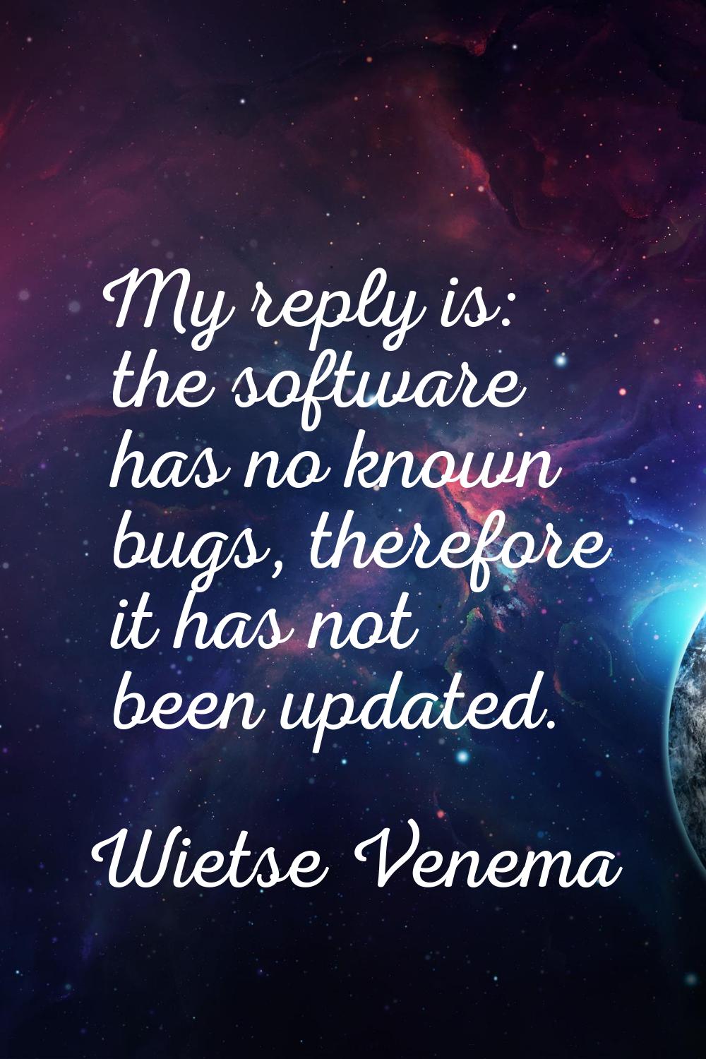 My reply is: the software has no known bugs, therefore it has not been updated.