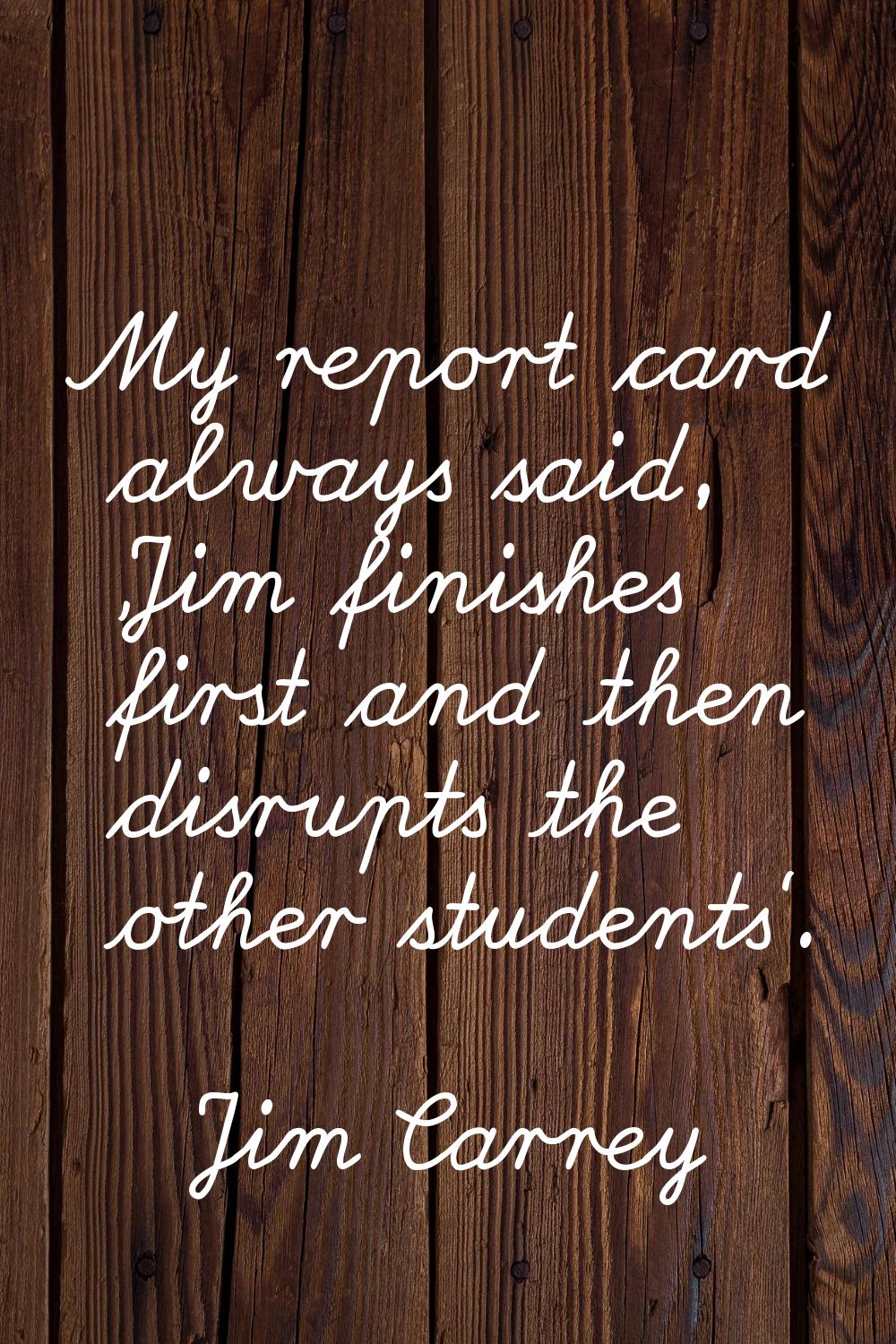 My report card always said, 'Jim finishes first and then disrupts the other students'.