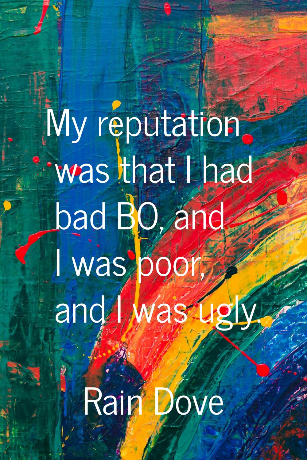 My reputation was that I had bad BO, and I was poor, and I was ugly.