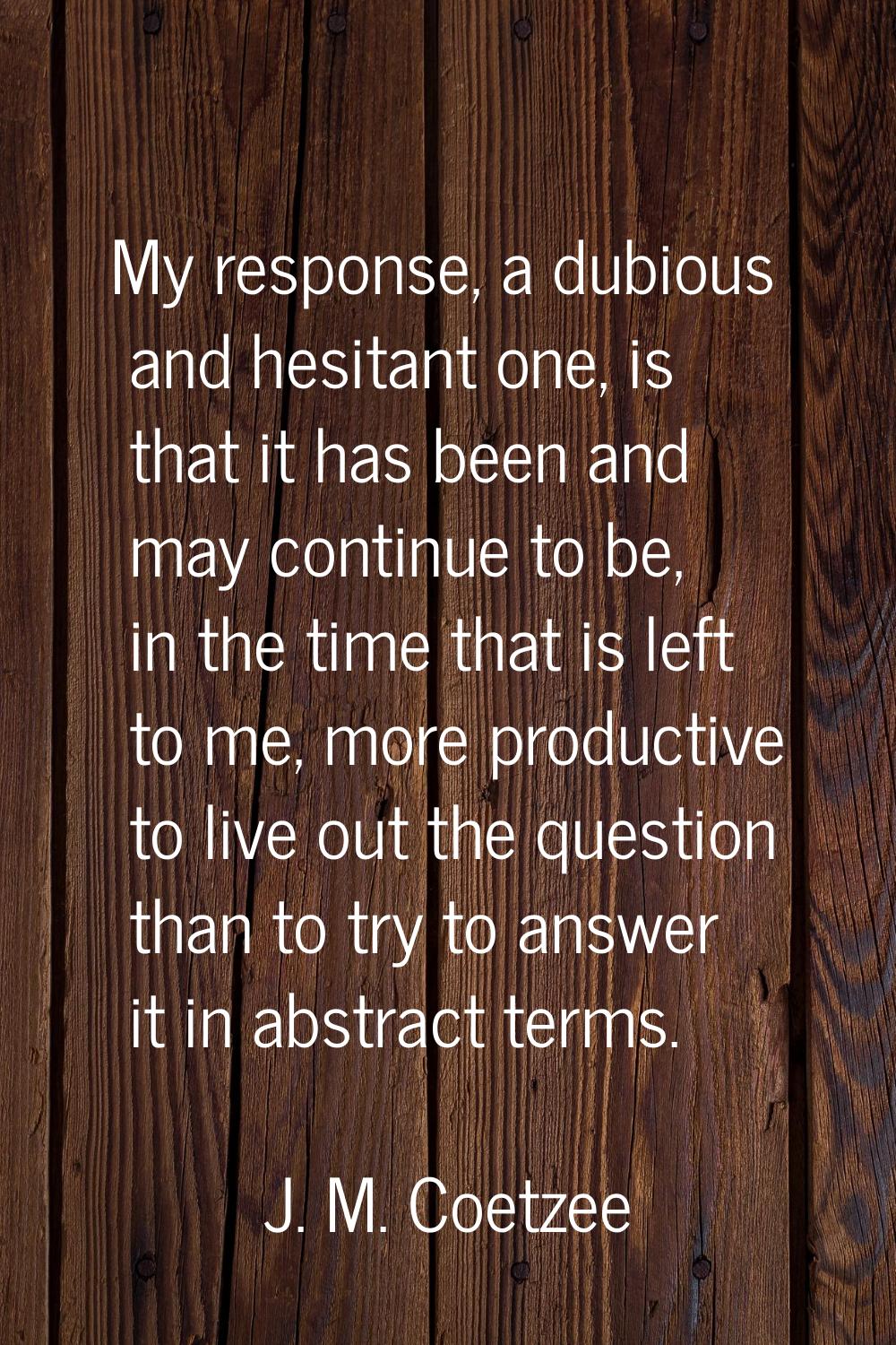 My response, a dubious and hesitant one, is that it has been and may continue to be, in the time th