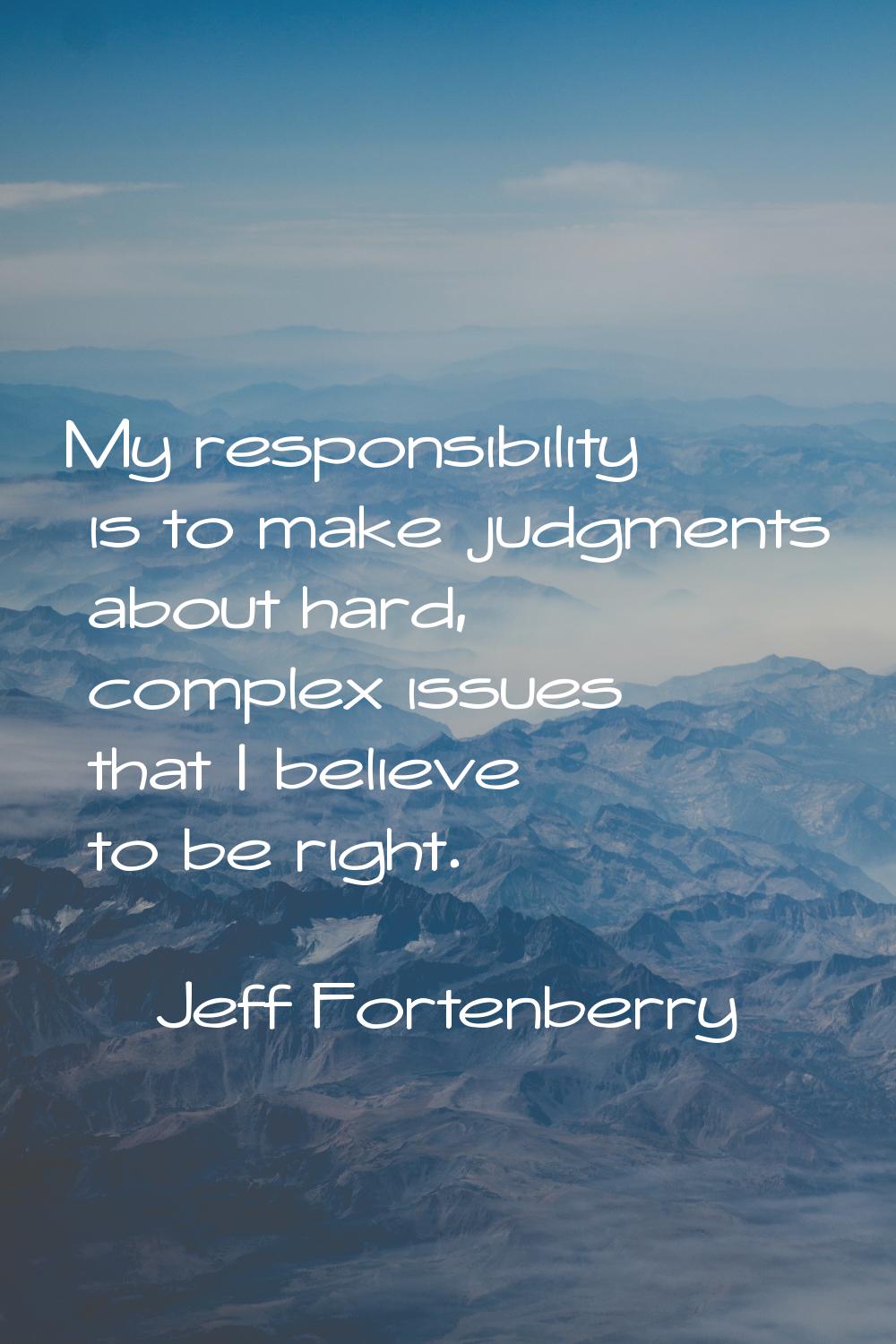 My responsibility is to make judgments about hard, complex issues that I believe to be right.