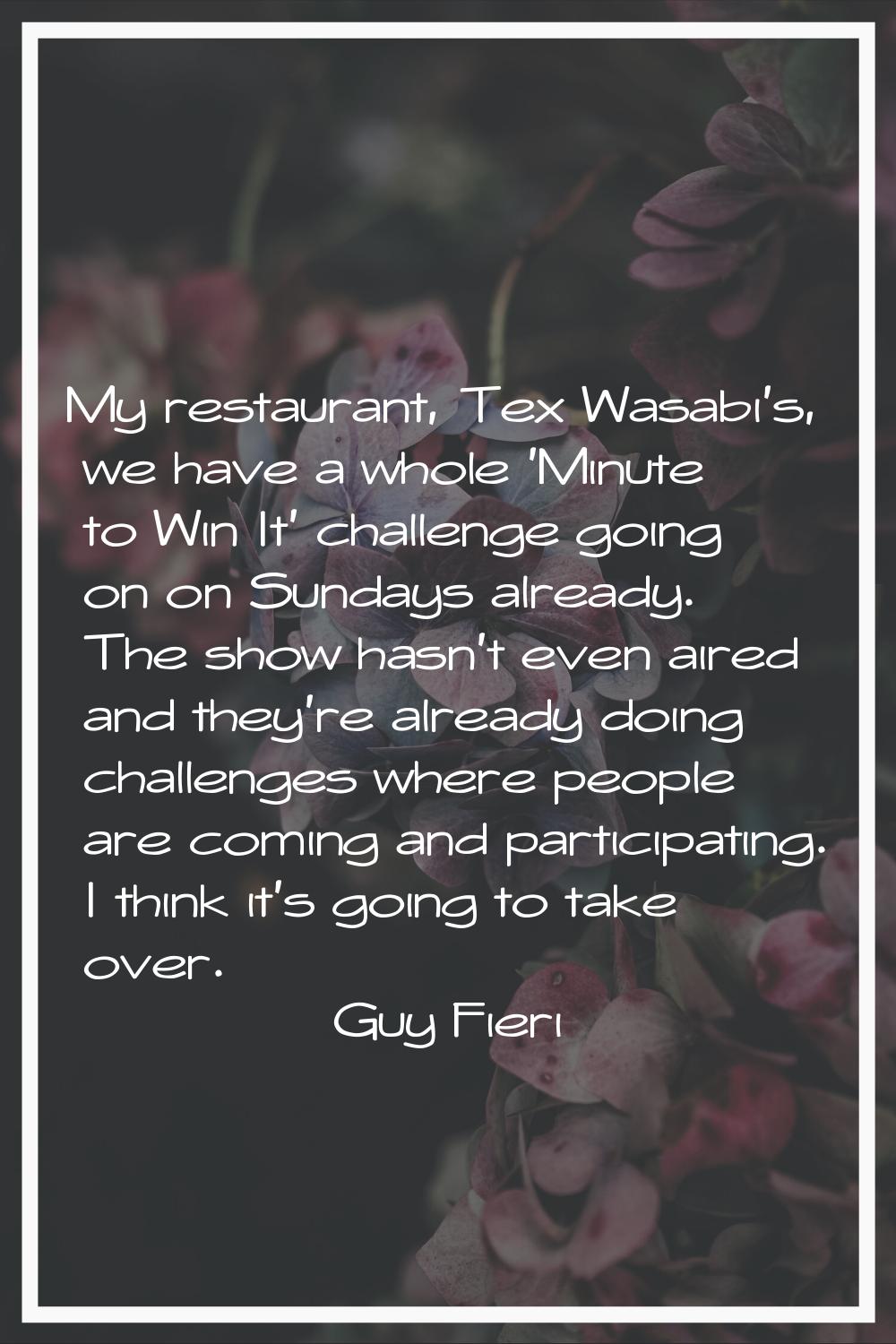My restaurant, Tex Wasabi's, we have a whole 'Minute to Win It' challenge going on on Sundays alrea