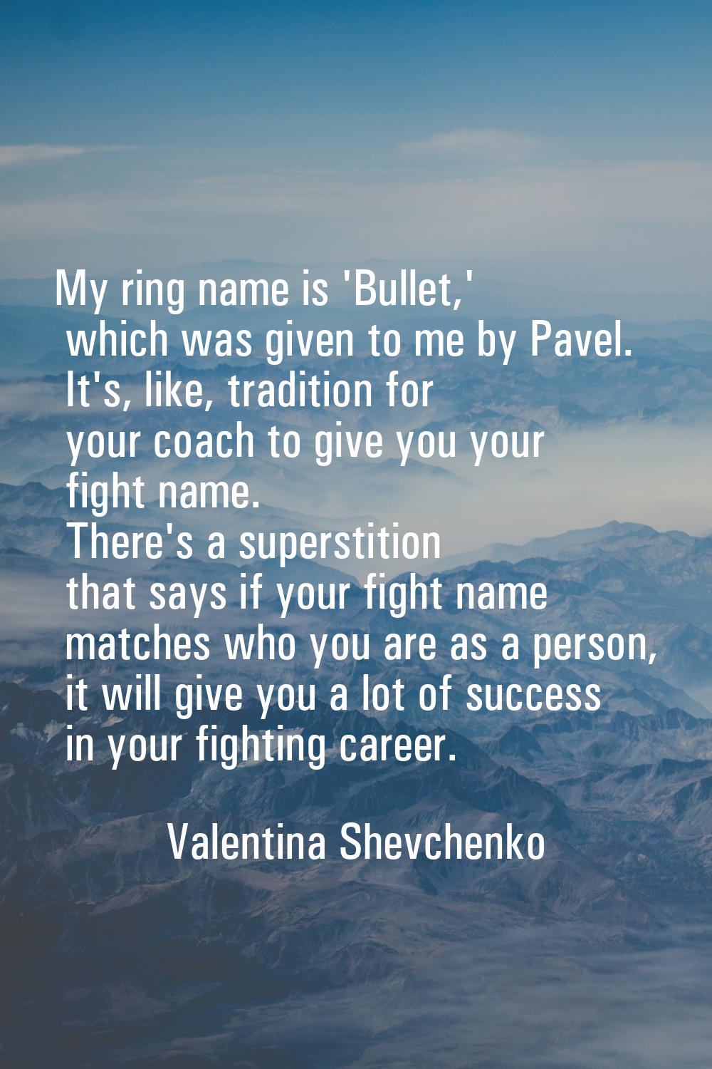 My ring name is 'Bullet,' which was given to me by Pavel. It's, like, tradition for your coach to g